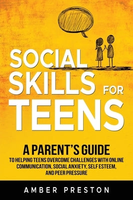 Social Skills for Teens: A Parent's Guide to Helping Teens Overcome Challenges with Online Communication, Social Anxiety, Self Esteem, and Peer Pressu by Preston, Amber