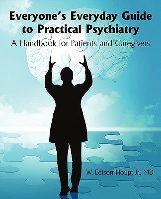 Everyone's Everyday Guide to Practical Psychiatry: A Handbook for Patients and Caregivers by W. Edison Houpt, Jr.