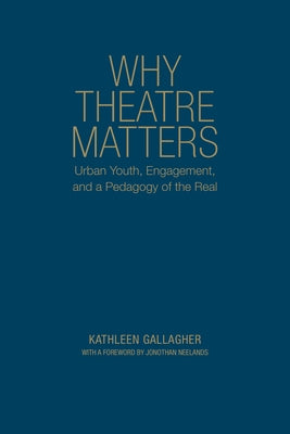 Why Theatre Matters: Urban Youth, Engagement, and a Pedagogy of the Real by Gallagher, Kathleen
