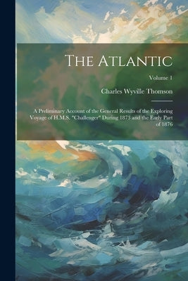 The Atlantic: A Preliminary Account of the General Results of the Exploring Voyage of H.M.S. "challenger" During 1873 and the Early Part of 1876; Volu by Thomson, Charles Wyville