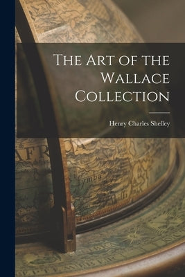 The Art of the Wallace Collection by Shelley, Henry Charles
