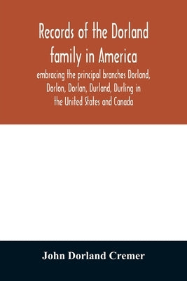 Records of the Dorland family in America embracing the principal branches Dorland, Dorlon, Dorlan, Durland, Durling in the United States and Canada, s by Dorland Cremer, John