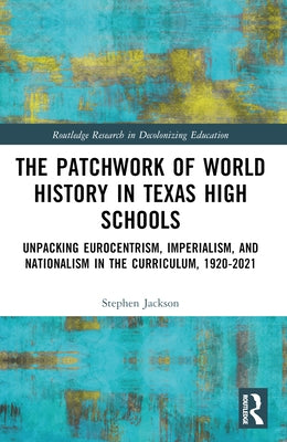 The Patchwork of World History in Texas High Schools: Unpacking Eurocentrism, Imperialism, and Nationalism in the Curriculum, 1920-2021 by Jackson, Stephen