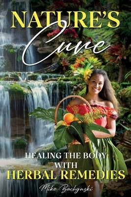 Nature's Cure: Healing the Body with Herbal Remedies by Bachynski, Mike