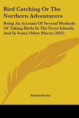 Bird Catching Or The Northern Adventurers: Being An Account Of Several Methods Of Taking Birds In The Feroe Islands, And In Some Other Places (1823) by Anonymous