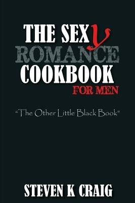 The Sex (y) Romance Cookbook for Men: Turn the Uber Single Man into a Cassanova by Craig, Steven K.