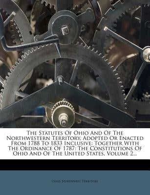 The Statutes Of Ohio And Of The Northwestern Territory, Adopted Or Enacted From 1788 To 1833 Inclusive: Together With The Ordinance Of 1787: The Const by Ohio