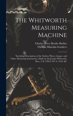 The Whitworth Measuring Machine: Including Descriptions of the Surface Plates, Gauges, and Other Measuring Instruments, Made by Sir Joseph Whitworth, by Goodeve, Thomas Minchin