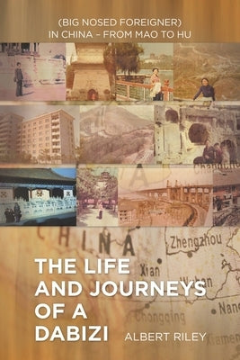 The Life and Journeys of a Dabizi: (Big Nosed Foreigner) in China - from Mao to Hu by Riley, Albert