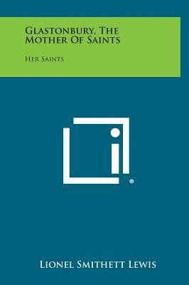 Glastonbury, the Mother of Saints: Her Saints by Lewis, Lionel Smithett