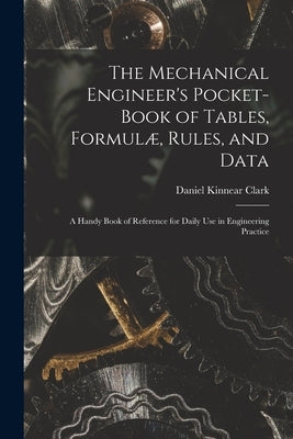 The Mechanical Engineer's Pocket-Book of Tables, Formulæ, Rules, and Data: A Handy Book of Reference for Daily Use in Engineering Practice by Clark, Daniel Kinnear