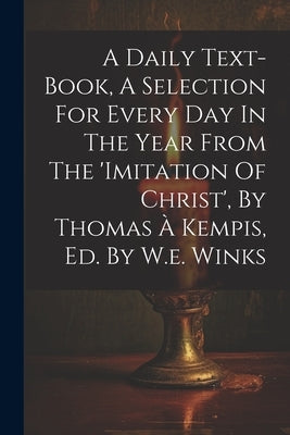 A Daily Text-book, A Selection For Every Day In The Year From The 'imitation Of Christ', By Thomas ? Kempis, Ed. By W.e. Winks by Anonymous