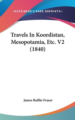 Travels In Koordistan, Mesopotamia, Etc. V2 (1840) by Fraser, James Baillie