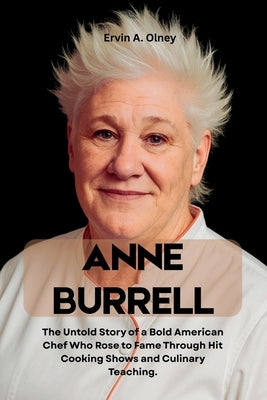 Anne Burrell: The Untold Story of a Bold American Chef Who Rose to Fame Through Hit Cooking Shows and Culinary Teaching. by A. Olney, Ervin