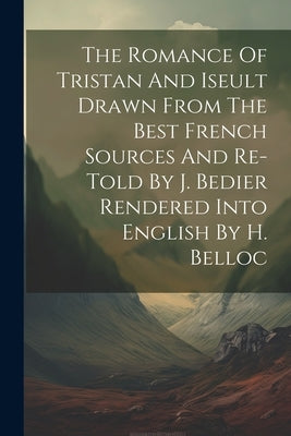 The Romance Of Tristan And Iseult Drawn From The Best French Sources And Re-told By J. Bedier Rendered Into English By H. Belloc by Anonymous