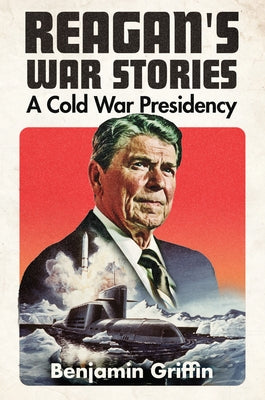 Reagan's War Stories: A Cold War Presidency by Griffin, Benjamin