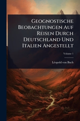 Geognostische Beobachtungen Auf Reisen Durch Deutschland Und Italien Angestellt by Buch, Lã(c)Opold Von