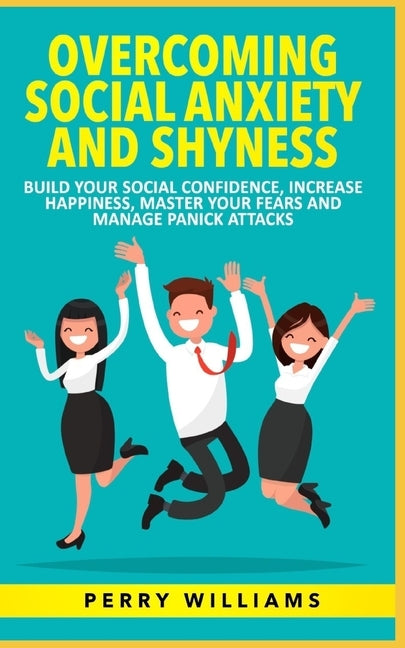 Overcoming Social Anxiety and Shyness: Build your Social Confidence, Increase Happiness, Master your fears and Manage panick attacks by Williams, Perry