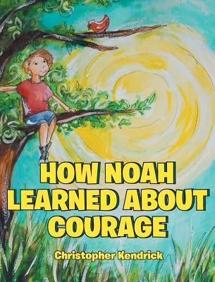 How Noah Learned About Courage by Kendrick, Christopher