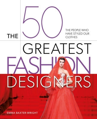 The 50 Greatest Fashion Designers: The People Who Have Styled Our Clothes by Baxter-Wright, Emma