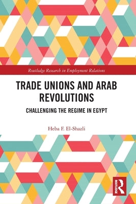 Trade Unions and Arab Revolutions: Challenging the Regime in Egypt by El-Shazli, Heba F.