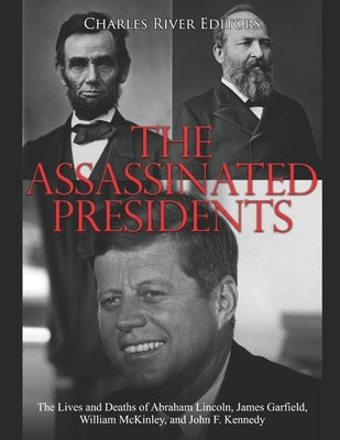 The Assassinated Presidents: The Lives and Deaths of Abraham Lincoln, James Garfield, William McKinley, and John F. Kennedy by Charles River