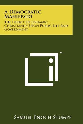 A Democratic Manifesto: The Impact of Dynamic Christianity Upon Public Life and Government by Stumpf, Samuel Enoch
