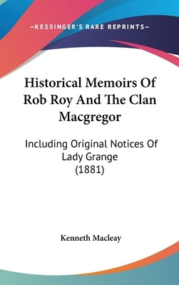 Historical Memoirs Of Rob Roy And The Clan Macgregor: Including Original Notices Of Lady Grange (1881) by Macleay, Kenneth