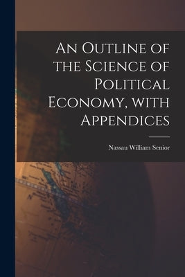 An Outline of the Science of Political Economy, With Appendices by Senior, Nassau William 1790-1864