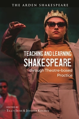 Teaching and Learning Shakespeare Through Theatre-Based Practice by Irish, Tracy