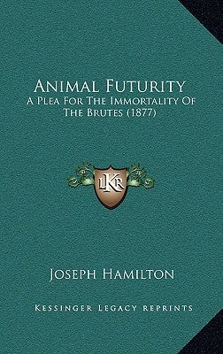 Animal Futurity: A Plea For The Immortality Of The Brutes (1877) by Hamilton, Joseph