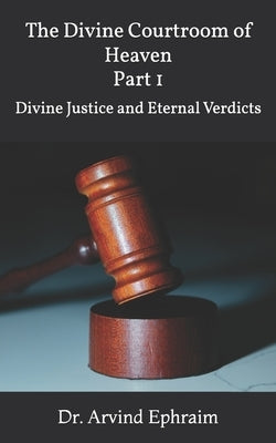 The Divine Courtroom of Heaven: Divine Justice and Eternal Verdicts by Ephraim, Arvind