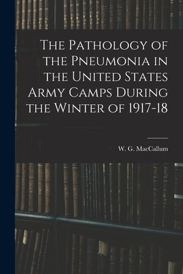 The Pathology of the Pneumonia in the United States Army Camps During the Winter of 1917-18 by MacCallum, W. G. (William George) 18
