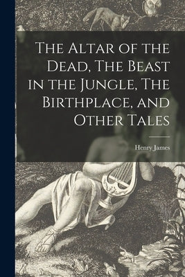 The Altar of the Dead, The Beast in the Jungle, The Birthplace, and Other Tales by James, Henry 1843-1916