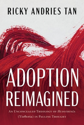 Adoption Reimagined: An Unconcealed Theology of Huiothesía (ϒἱοθεσία) In Pauline Thought by Andries Tan, Ricky