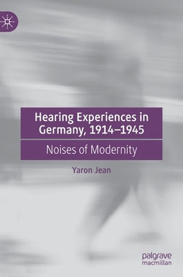 Hearing Experiences in Germany, 1914-1945: Noises of Modernity by Jean, Yaron
