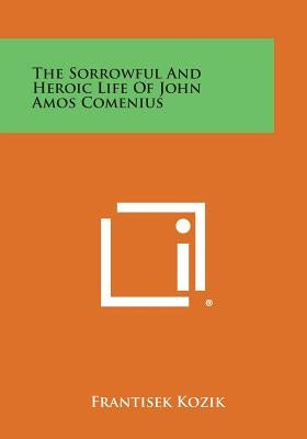 The Sorrowful and Heroic Life of John Amos Comenius by Kozik, Frantisek