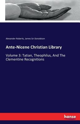 Ante-Nicene Christian Library: Volume 3: Tatian, Theophilus, And The Clementine Recognitions by Roberts, Alexander