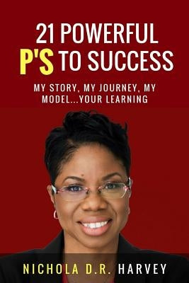21 Powerful P's To Success: My Story, My Journey, My Model...Your Learning by Harvey, Nichola D. R.