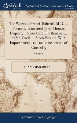 The Works of Francis Rabelais, M.D. ... Formerly Translated by Sir Thomas Urquart, ... Since Carefully Revised, ... by Mr. Ozell. ... A new Edition, W by Rabelais, François