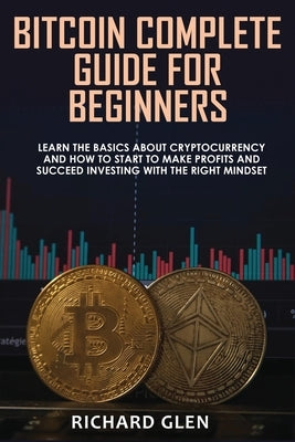 Bitcoin Complete Guide for Beginners: Learn The Basics About Cryptocurrency and How to Start to Make Profits and Succeed Investing with the Right Mind by Glen, Richard