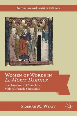 Women of Words in Le Morte Darthur: The Autonomy of Speech in Malory's Female Characters by Wyatt, Siobhán M.