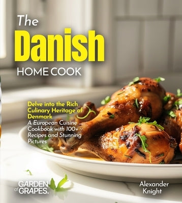 The Danish Home Cook: Delve into the Rich Culinary Heritage of Denmark - A European Cuisine Cookbook with 100+ Recipes and Stunning Pictures by Knight, Alexander
