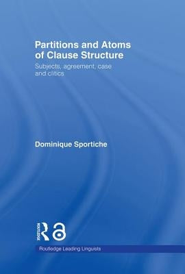 Partitions and Atoms of Clause Structure: Subjects, Agreement, Case and Clitics by Sportiche, Dominique