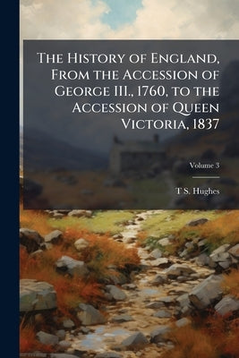 The History of England, From the Accession of George III., 1760, to the Accession of Queen Victoria, 1837; Volume 3 by Hughes, T. S. 1786-1847