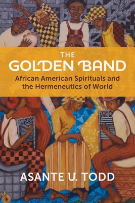 The Golden Band: African American Spirituals and the Hermeneutics of World by Todd, Asante U.