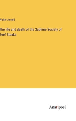The life and death of the Sublime Society of Beef Steaks by Arnold, Walter