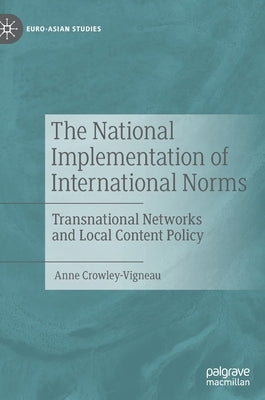 The National Implementation of International Norms: Transnational Networks and Local Content Policy by Crowley-Vigneau, Anne