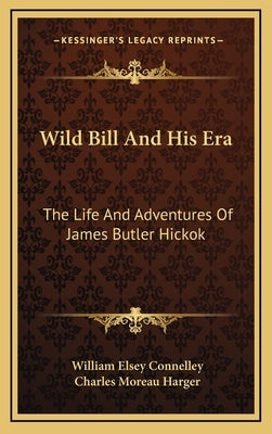 Wild Bill and His Era: The Life and Adventures of James Butler Hickok by Connelley, William Elsey