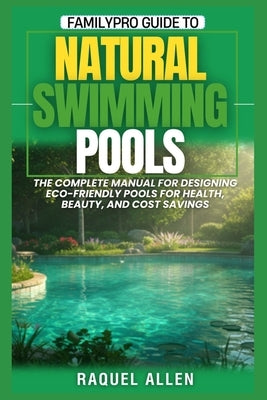 FamilyPro Guide to Natural Swimming Pools: The Complete Manual for Designing Eco-Friendly Pools for Health, Beauty, and Cost Savings by Allen, Raquel